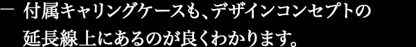 付属キャリングケースも、デザインコンセプトの延長線上にあるのが良くわかります。