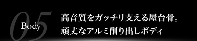 高音質をガッチリ支える屋台骨。頑丈なアルミ削り出しボディ