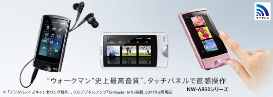 “ウォークマン”史上最高音質（＊）。タッチパネルで直感操作 NW-A860シリーズ ＊「デジタルノイズキャンセリング機能」、フルデジタルアンプ「S-Master MX」搭載。2011年8月現在