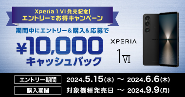 Xperia 1 VI 発売記念！ エントリーでお得キャンペーン 期間中にエントリー＆購入＆応募で ￥10,000キャッシュバック エントリー期間 2024.5.15(水) ～ 2024.6.6(木) 購入期間 対象機種発売日 ～ 2024.9.9(月)