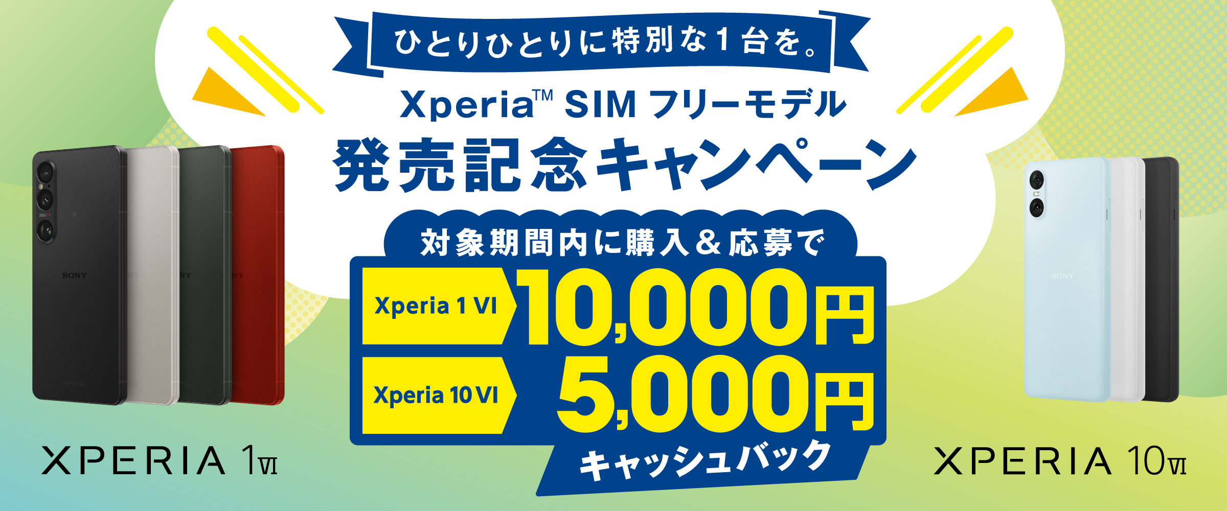 ひとりひとりに特別な1台を Xperia SIM フリーモデル 発売記念キャンペーン 購入期間中に購入＆応募で Xperia 1 VI 10,000円 Xperia 10 VI 5,000円 キャッシュバック