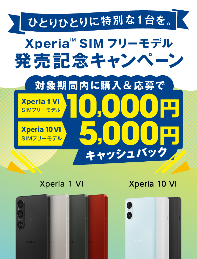 ひとりひとりに特別な1台を Xperia SIM フリーモデル 発売記念キャンペーン 購入期間中に購入＆応募で Xperia 1 VI 10,000円 Xperia 10 VI 5,000円 キャッシュバック