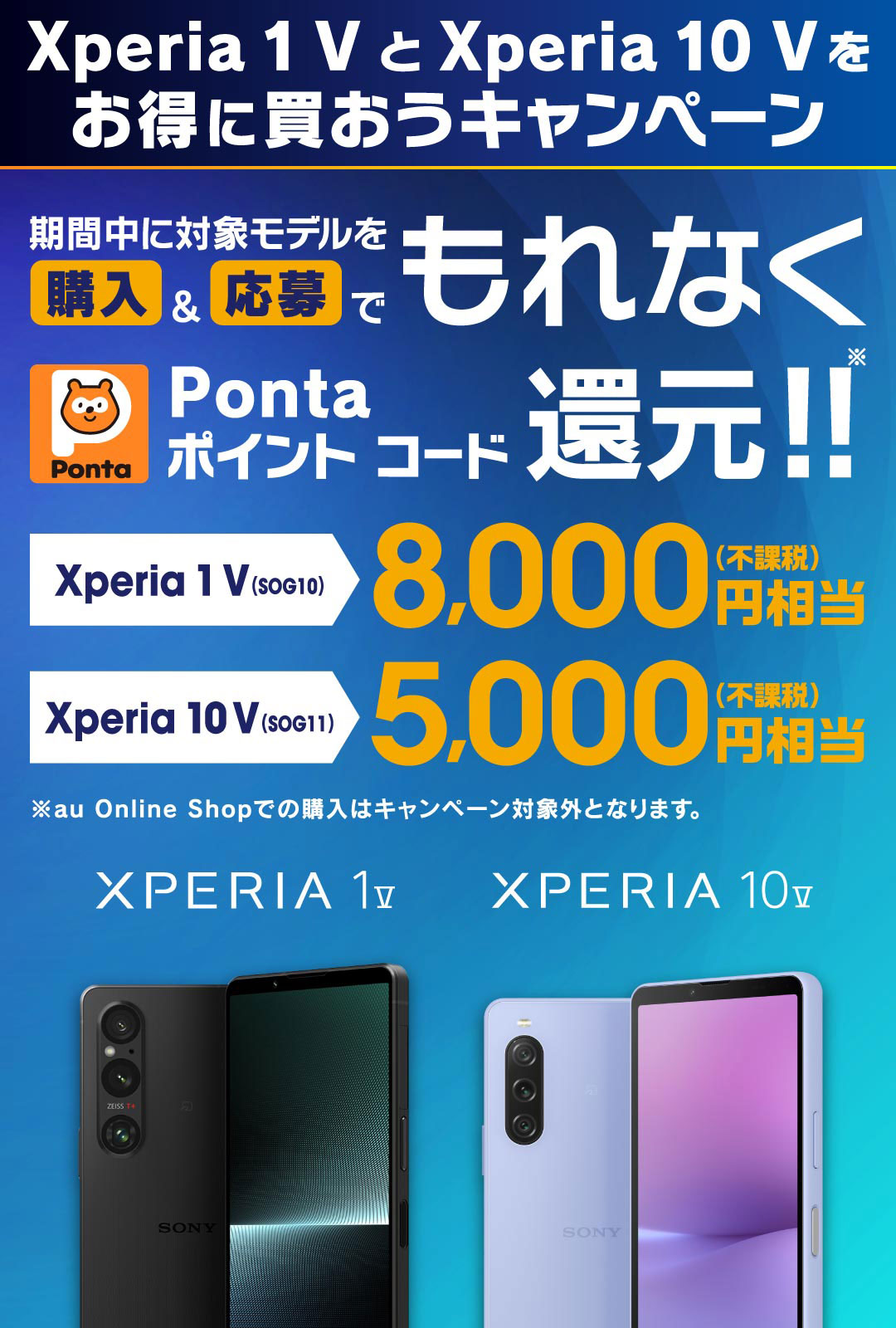 au Xperia 1 IV をお得に買おうキャンペーン 期間中 au Xperia 1 IV を購入＆応募でもれなく Pontaポイントコード 10,000ポイント(不課税)還元!! ※別途キャンペーンサイトへアクセスの上ご応募が必要です。 期間 2022年10月3日(月)〜2022.11.30[水]