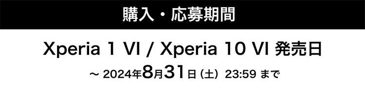 購入・応募期間 Xperia 1 VI / Xperia 10 VI 発売日 〜 2024年8月31日（土）23:59 まで