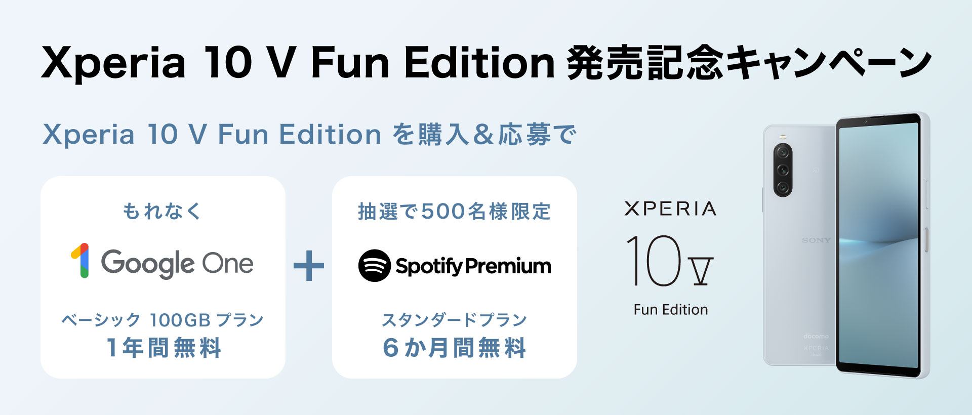 Xperia 10 V Fun Edition発売記念！Google One ＆ Spotify Premiumキャンペーン Xperia 10 V Fun Edition を購入＆応募で もれなく Google One ベーシック100GBプラン 1年間無料 ＋ 抽選で500名様限定 Spotify Premium スタンダードプラン 6ヶ月無料