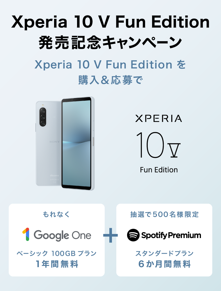 Xperia 10 V Fun Edition発売記念！Google One ＆ Spotify Premiumキャンペーン Xperia 10 V Fun Edition を購入＆応募で もれなく Google One ベーシック100GBプラン 1年間無料 ＋ 抽選で500名様限定 Spotify Premium スタンダードプラン 6ヶ月無料