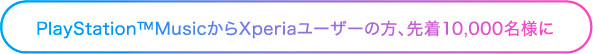 PlayStation&trade;MusicからXperiaユーザーの方、先着10,000名様 に