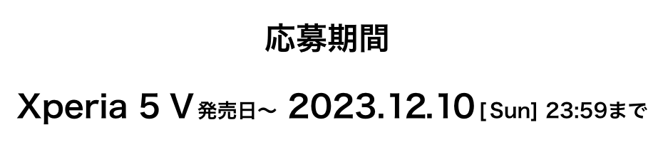 応募期間 Xperia 5 V発売日～ 2023.12.10[Sun] 23:59まで