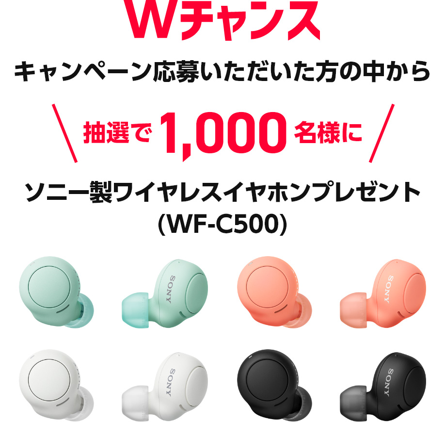 Wチャンス キャンペーン応募いただいた方の中から抽選で1,000名様にソニー製ワイヤレスイヤホンプレゼント(WF-C500)