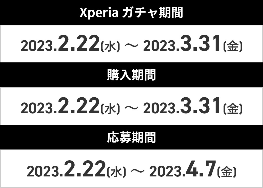 Xperia ガチャ期間：2023.2.22(水)～2023.3.31(金) / 購入期間：2023.2.22(水)～2023.3.31(金) / 応募期間：2023.2.22(水)～2023.4.7(金)
