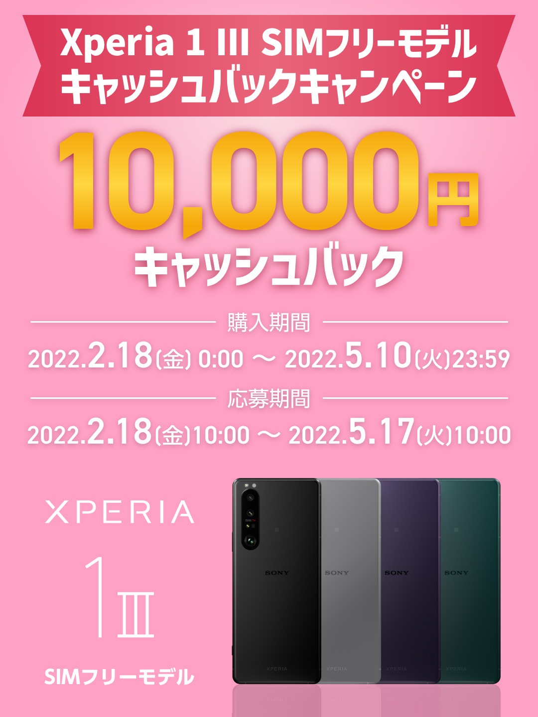 Xperia 1 III SIMフリーモデルキャッシュバックキャンペーン 10,000円キャッシュバック 購入期間：2022.2.18(金)0:00 ～ 2022.5.10(火)23:59 応募期間：2022.2.18(金)10:00 ～ 2022.5.17(火)10:00