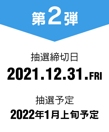 第2弾 抽選締切日 2021.12.31.FRI 抽選予定 2022年1月上旬予定