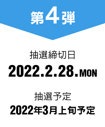 第4弾 抽選締切日 2022.2.28.MON 抽選予定 2022年3月上旬予定