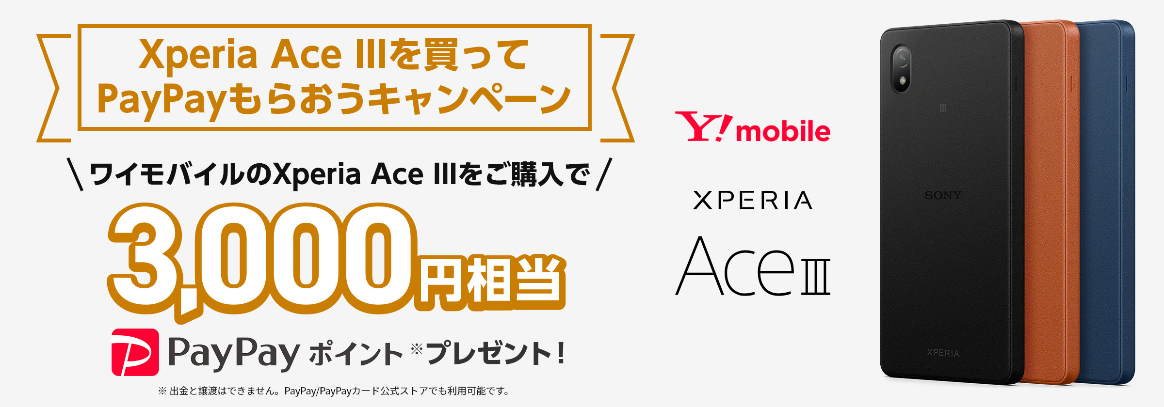 Y!mobile Xperia Ace IIIを買ってPayPayもらおうキャンペーン ワイモバイルのXperia Ace IIIをご購入で3,000円相当PayPayポイント※プレゼント！※出金と譲渡はできません。PayPay/PayPayカード公式ストアでも利用可能です。