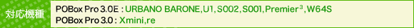 対応機種: POBox Pro 3.0E: URBANO BARONE, U1, S002, S001, Premier3 ,W64S / POBox Pro 3.0: Xmini, re