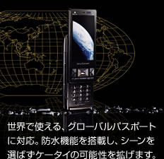 世界で使える、グローバルパスポートに対応。防水機能を搭載し、シーンを選ばずケータイの可能性を拡げます。