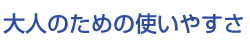 大人のための使いやすさ