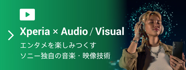 Xperia × Audio / Visual エンタメを楽しみつくすソニー独自の音楽・映像技術