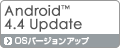 Android™ 4.4対応　OSバージョンアップ