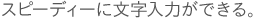 スピーディーに文字入力ができる。