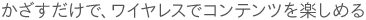 かざすだけで、ワイヤレスでコンテンツを楽しめる