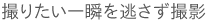 撮りたい一瞬を逃さず撮影