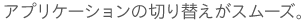 アプリケーションの切り替えがスムーズ。