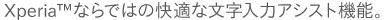 Xperia&trade;ならではの快適な文字入力アシスト機能。