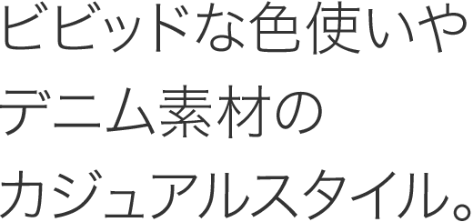 ビビッドな色使いやデニム素材のカジュアルスタイル。