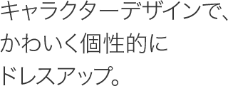 キャラクターデザインで、かわいく個性的にドレスアップするスマホカバー/スマホケース