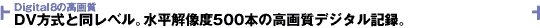 DV方式と同レベル。水平解像度500本の高画質デジタル記録。