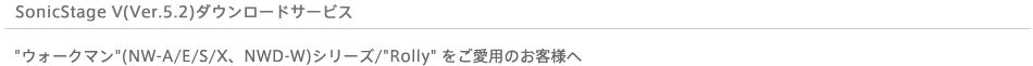SonicStage V(Ver.5.2)ダウンロードサービス ウォークマン(NW-A/E/S/X、NWD-W)シリーズ/Rollyをご愛用のお客様へ